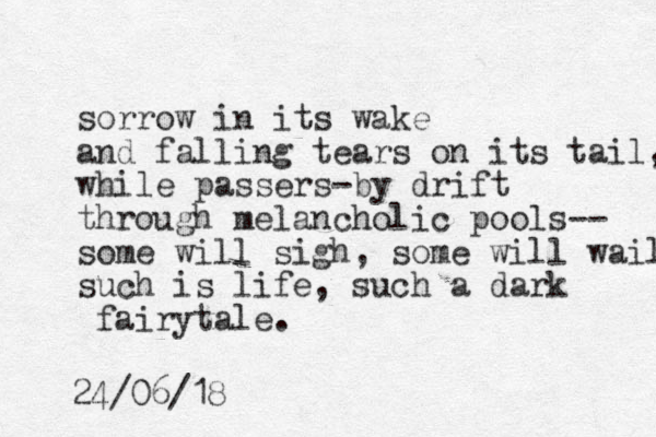 sorrow in its wake and falling tears on its tail, while passers-by drift through melancholic pools-- some will sigh, some will wail such is life, such a dark fairytale. 24/06/18 