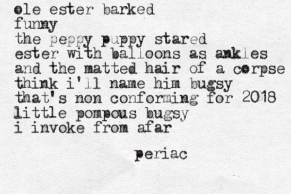 ole ester barked funny the peppy puppy stared ester with balloons as ankles and the matted hair of a corpse think i'll name him bugsy that's non conforming for 2018 little pompous bugsy i invoke from afar periac