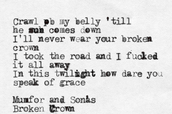 Crawl p ob my belly 'till he so ub com n es down I'll never wear your broken crown I took the road and I fucled ked it all away In this twilught i ight how dare you speak of grace Mumfor and Sona 's Broken V Crown C