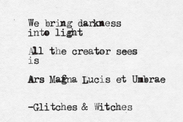We bring darkness into light All the creator sees is Ars Maf gna Lucis et Umbrae -Glitches & Witches