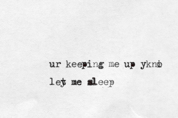 ur keeping me up ykni o ley me t sleep 