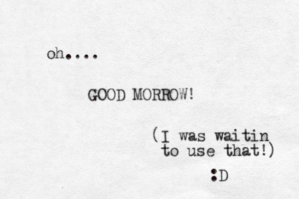 oh.... GOOD MORROW! (I was waitin to use that!) :D 