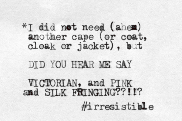 *I did not need (ahem) another cape (or coat, cloak or jacket), but DID YOU HEAR ME SAY VICTORIAN, and PINK and SILK FRINGING??!!? #irresistible 