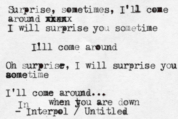 Surprise, sometimes, I'll come around when xxxx xxxxx I will surprise you sometime Il 'll come around Oh surprisr e, I will surprise you aome sometime I'll come around... when tou y are down In - Interpol / Untitled