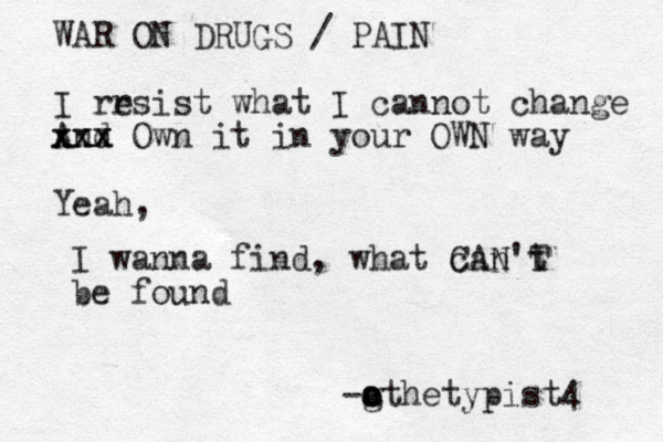 WAR ON DRUGS / PAIN I rr esist what I cannot change And xxx xxx Own it in your OWN way Yeah, I wanna find, what can't CAN T be found - a o o o gthetypist4 