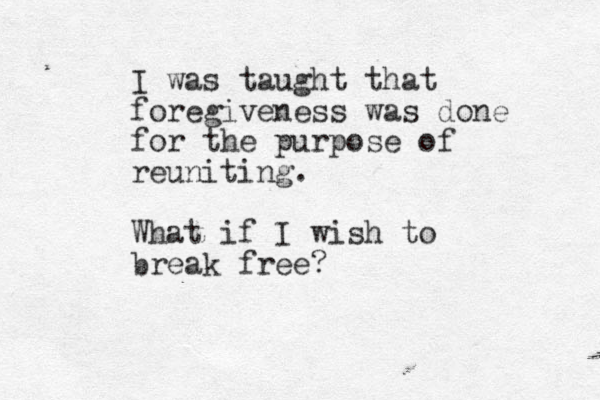 I was taught that foregiveness was done for the purpose of reuniting. What if I wish to break free?
