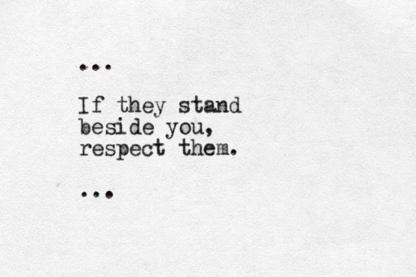 ... If they stand beside you, respect them. ...