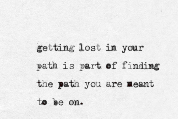 getting lost in your path is part of finding the path you are meant to be on.