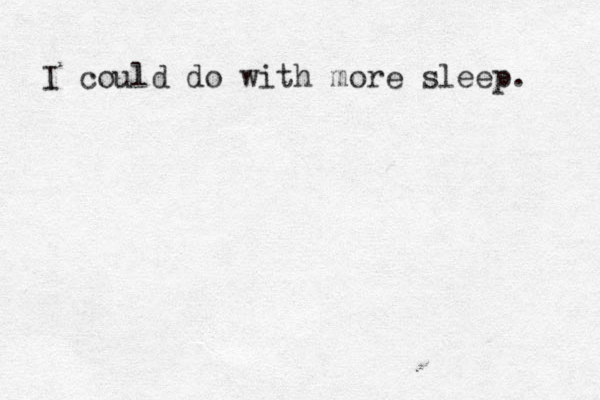 I could do with more sleep. 