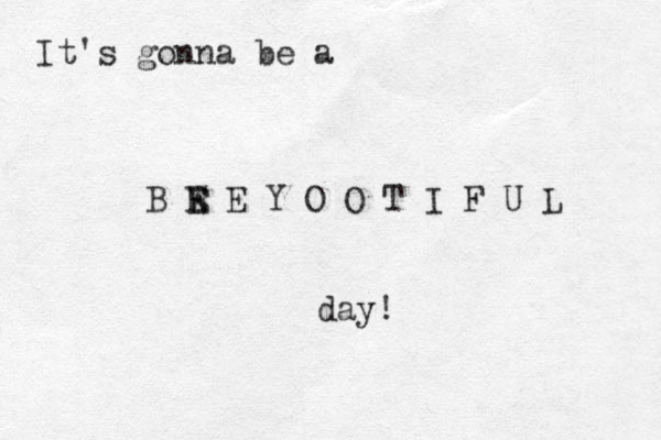 It's gonna be a B W E E E Y O O T I F U L day! 
