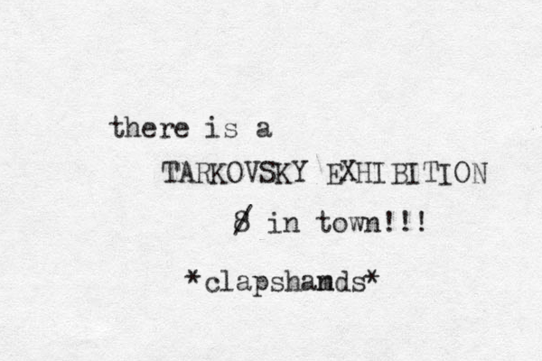there is a TARKOVSKY EXHIBITION 8 / in town!!! *clapshamds* n 