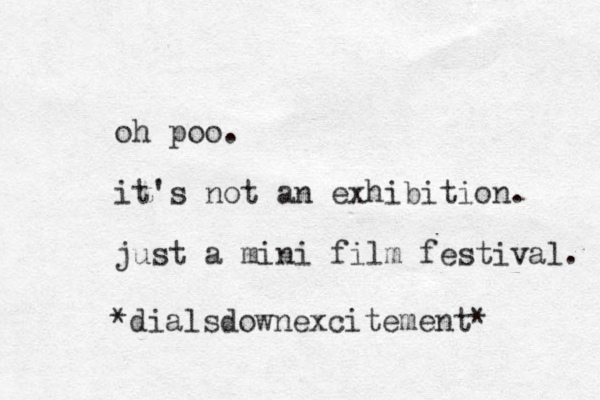 oh poo. it's not an exhibition. just a mini film festival. *dialsdownexcitement*