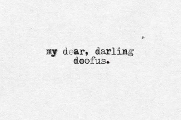 my dear, darling doofus.