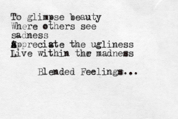 To glimpse beauty Where others see sadness Sppreciste A s a A a the ugliness Live within thr e madness Blended Feelings... 