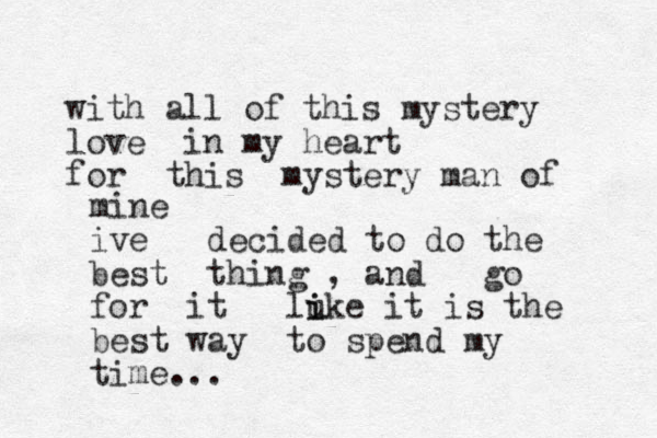 with all of this mystery love in my heart for this mystery man of mine ive decided to do the best thing , and go for it lu i ike it is the best way to spend my time...