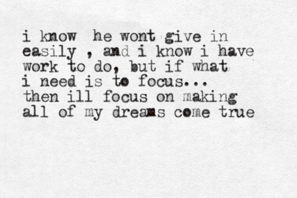 i know he wont give in easily , and i know i have work to do, but if what i need is to focus... then ill focus on making all of my dreams come true 