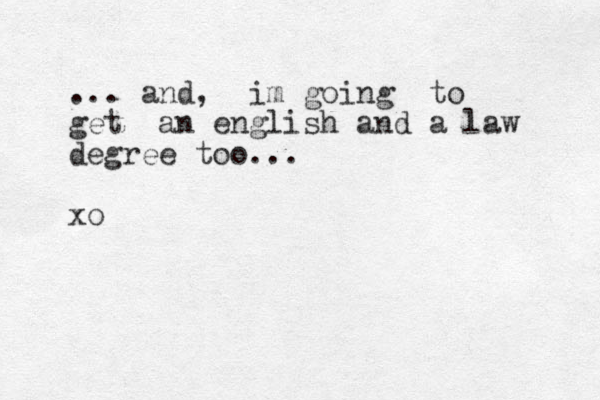 ... and, im going to get an english and a law degree too... xo