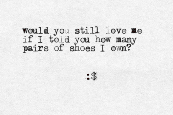 would you still love me if I told you how many pairs of shoes I own? :$ 