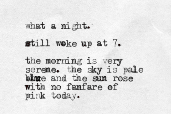 what a night. still woke up at 7. the morning is very serene. the sky is pale bur lue u u and the sun rose with no fanfare of pink today.