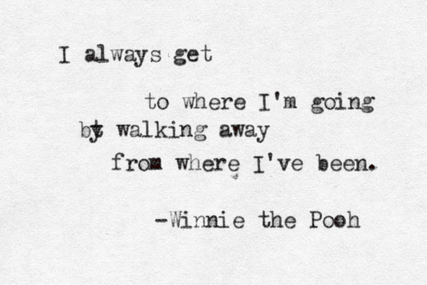 I always get to where I'm going bt y walking away from where I've been. -Winnie the Pooh 