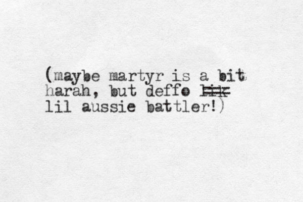(maybe martyr is a bit harah, but deffo lik lil aussie battler!) === 