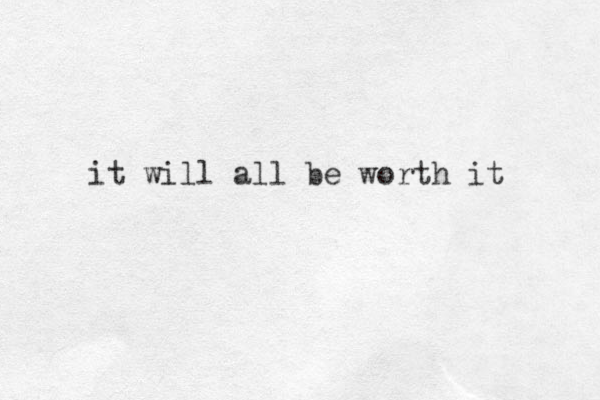 it will all be worth it 