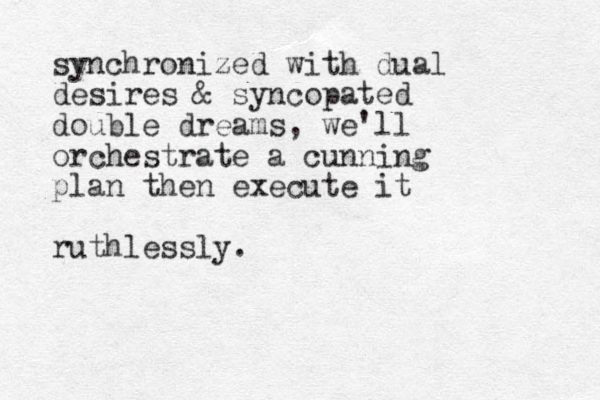 synchronized with dual desires & syncopated double dreams, we'll orchestrate a cunning plan then execute it ruthlessly.