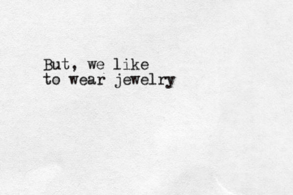 But, we like to wear jewelry