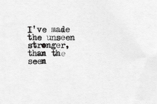 I've made the unseen stronger, than the seen