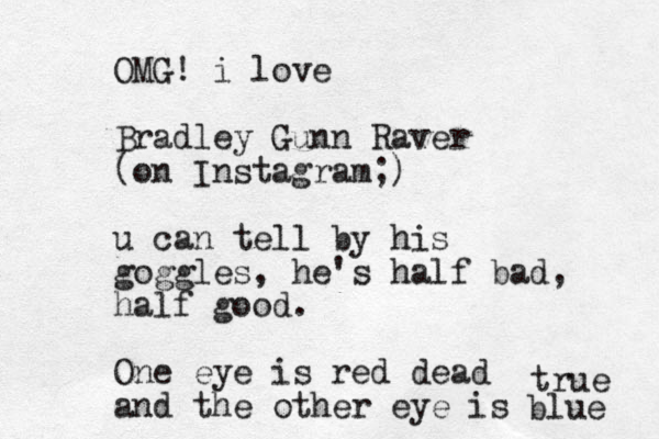 OMG! i love Bradley Gunn Raver (on Instagram;) u can tell by his goggles, he's half bad, half good. One eye is red dead and the other eye is blue true 