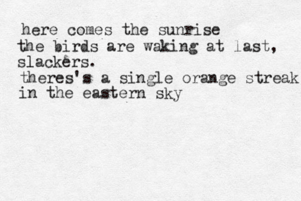 here comes the sunrise the birds are waking at last, slackers. l theres's a single orange streak in the eastern sky