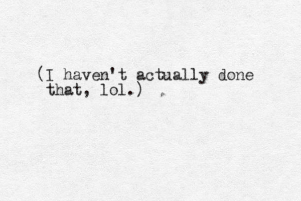 (I haven't actually done that, lol.)