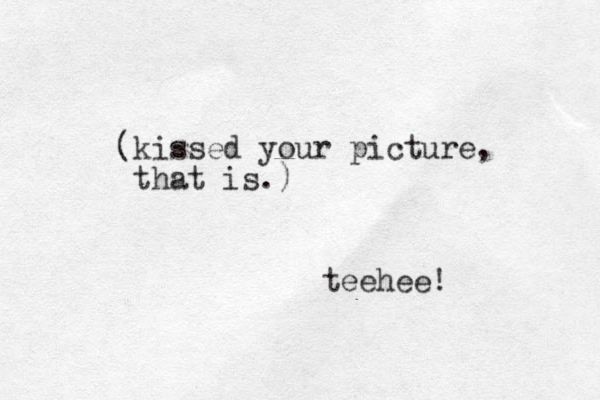 (kissed your picture, that is.) teehee!