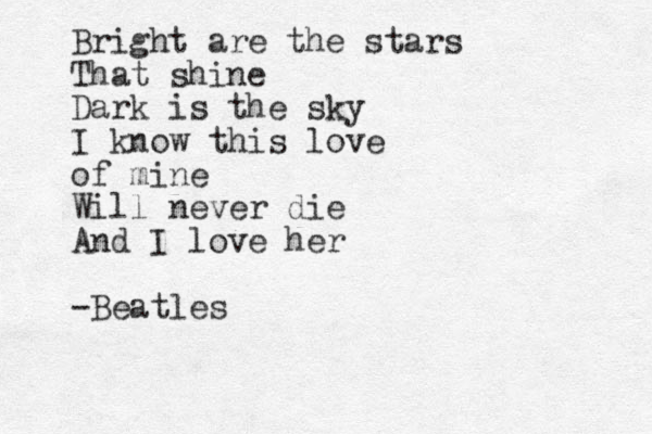 Bright are the stars That shine Dark is the sky I know this love of mine Will never die And I love her -Beatles