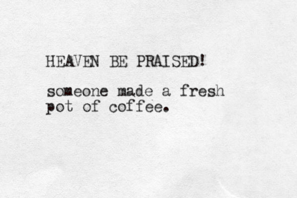 HEAVEN BE PRAISED! someone made a fresh pot of coffee.