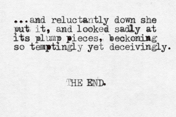 ...and reluctantly down she put it, and looked sadly at its plump pieces, beckoning so temptingly yet deceivingly. THE END.