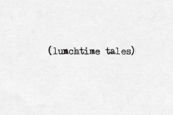 (lunchtime tales) 