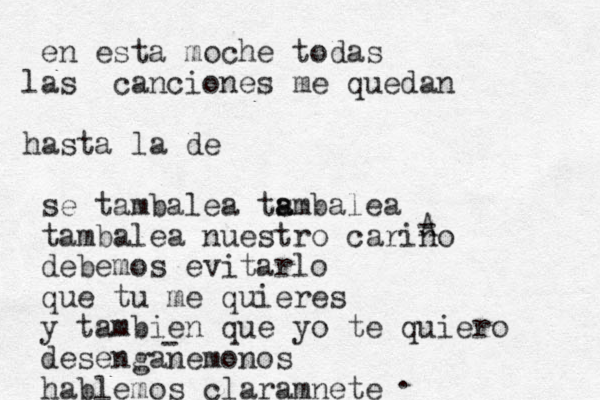 en esta moche todas as l canciones me quedan hasta la de se tambalea tsmbalea a a tambalea nuestro carino debemos evitarlo que tu me quieres y tambien que yo te quiero desenganemonos hablemos claramnete A - - .