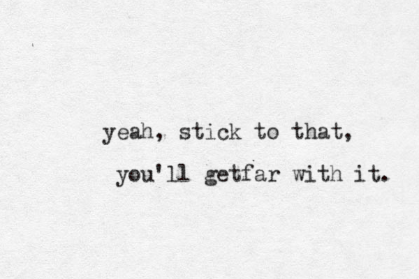 yeah, stick to that, you'll getfar with it. 