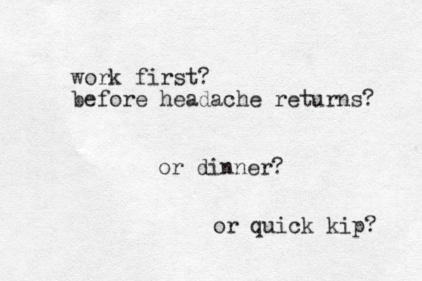 work first? before headache returns? or dinner? or quick kip? 