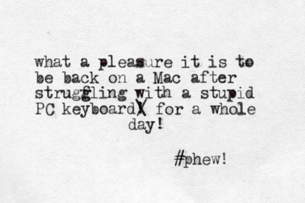 what a pleasure it is to be back on a Mac after strugfling with g g a stupid PC keyboard! #phew! / for a whole day! \ 
