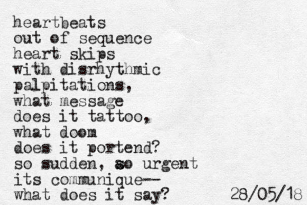 heartbeats out of sequence heart skips with disrhythmic palpitations, what message does it tattoo, what doom does it portend? so sudde n, ao s s urgent its communique-- what does it say? 8 1 / 5 0 / 8 2 