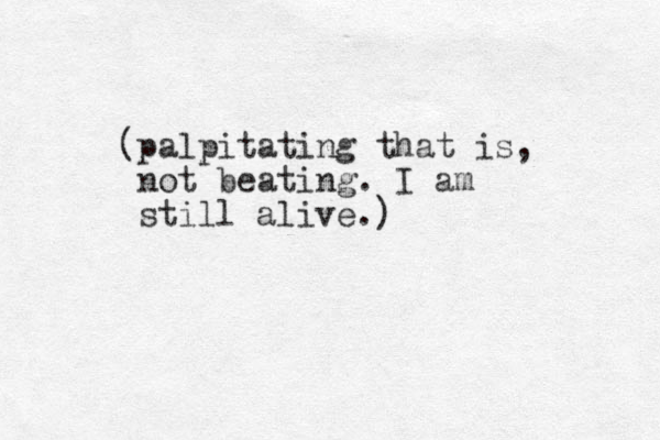 (palpitating that is, not beating. I am still alive.)