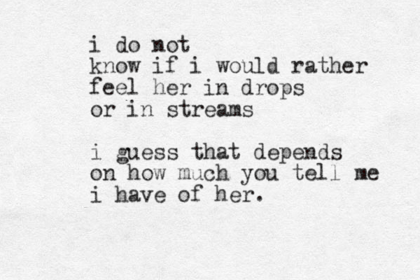 i do not know if i would rather feel her in drops or in streams i guess that depends on how much you tell me i have of her. 