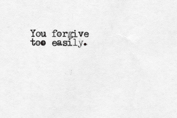 You forgive too easily.