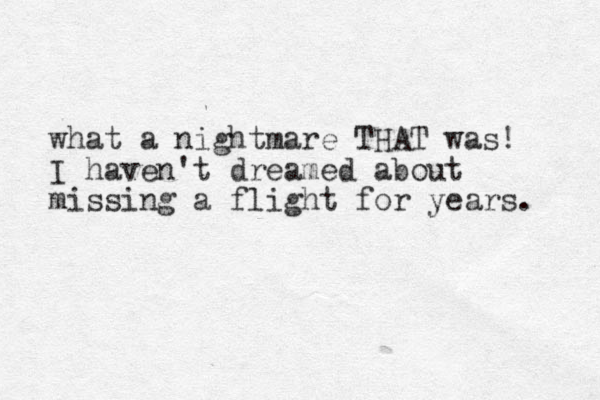 what a nightmare THAT was! I haven't dreamed about missing a flight for years. 