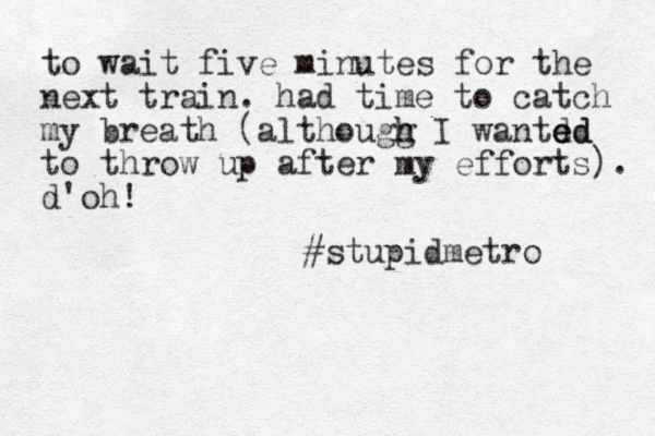to wait five minutes for the next train. had time to catch my breath (althougg h h I wantd ed ed to throw up after my efforts). d'oh! #stupidmetro