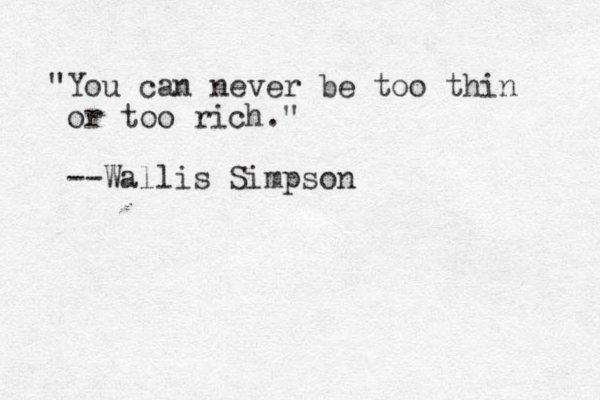 "You can never be too thin or too rich." --Wallis Simpson