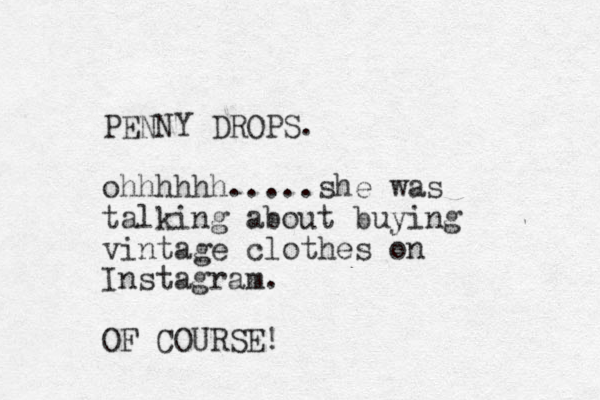 PENNY DROPS. ohhhhhh.....she was talking about buying vintage clothes on Instagram. OF COURSE! 
