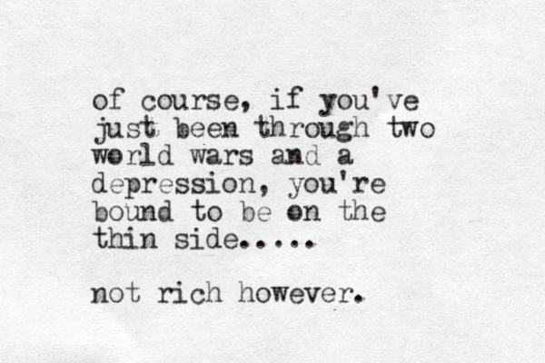 of course, if you've just been through two world wars and a depression, you're bound to be on the thin side..... not rich however.